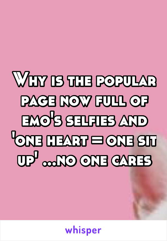 Why is the popular page now full of emo's selfies and 'one heart = one sit up' ...no one cares