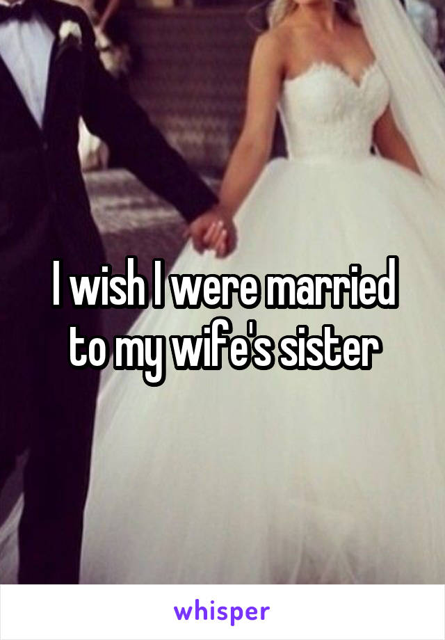 I wish I were married to my wife's sister