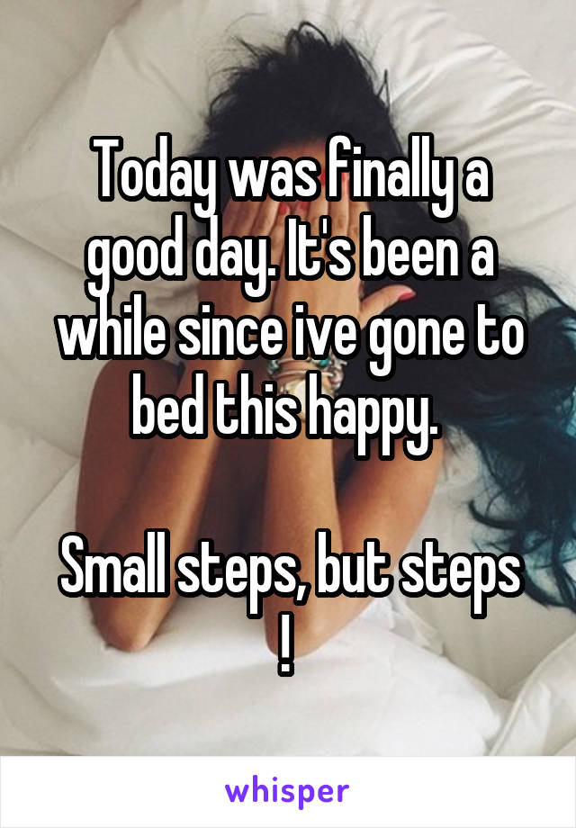 Today was finally a good day. It's been a while since ive gone to bed this happy. 

Small steps, but steps ! 