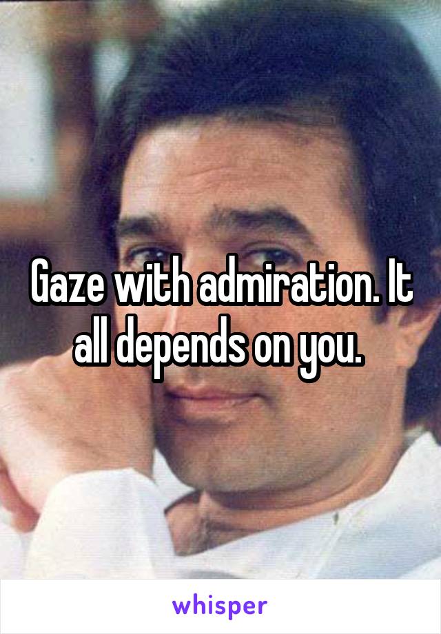 Gaze with admiration. It all depends on you. 