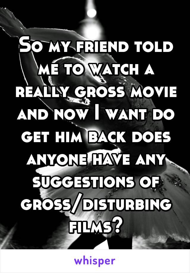 So my friend told me to watch a really gross movie and now I want do get him back does anyone have any suggestions of gross/disturbing films?