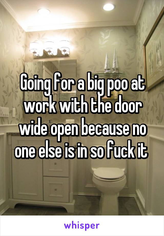 Going for a big poo at work with the door wide open because no one else is in so fuck it 