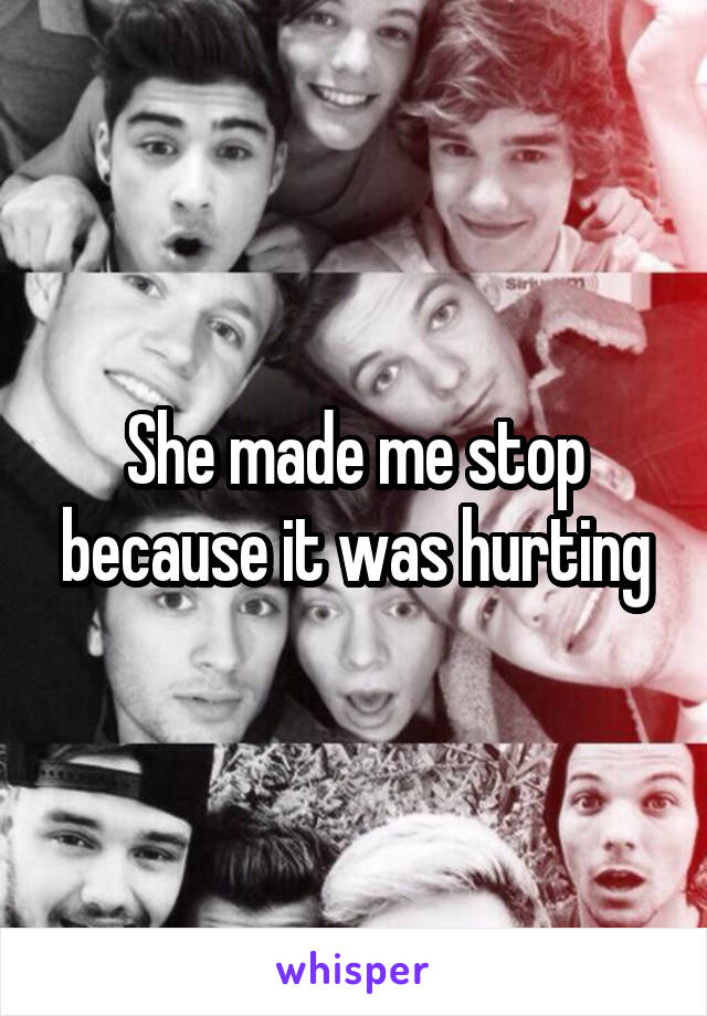 She made me stop because it was hurting