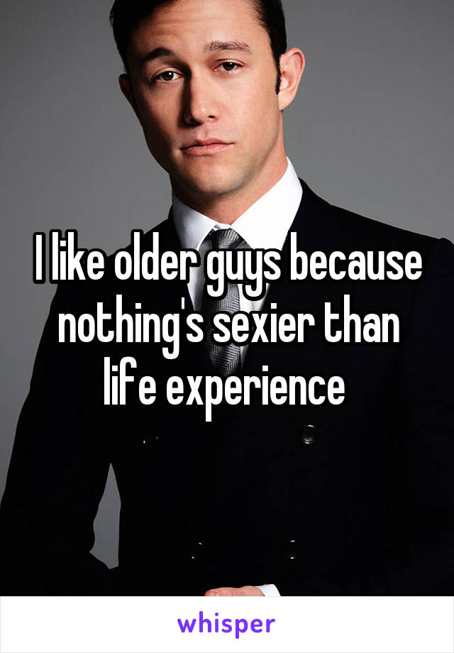 I like older guys because nothing's sexier than life experience 