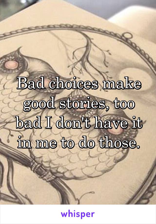 Bad choices make good stories, too bad I don't have it in me to do those.