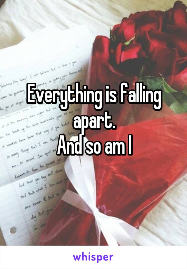 Everything is falling apart.
And so am I
