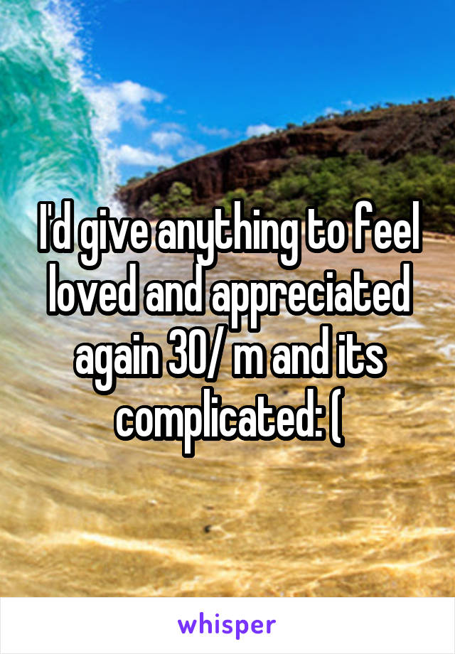 I'd give anything to feel loved and appreciated again 30/ m and its complicated: (