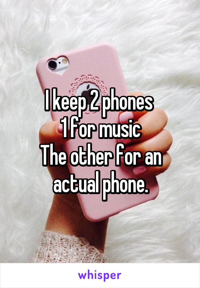 I keep 2 phones 
1 for music
The other for an actual phone.