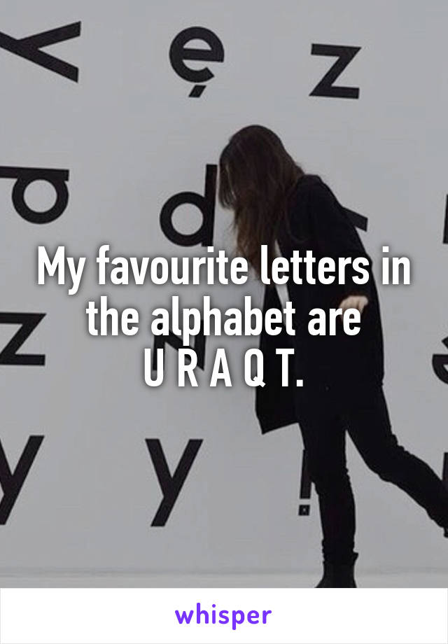 My favourite letters in the alphabet are
U R A Q T.