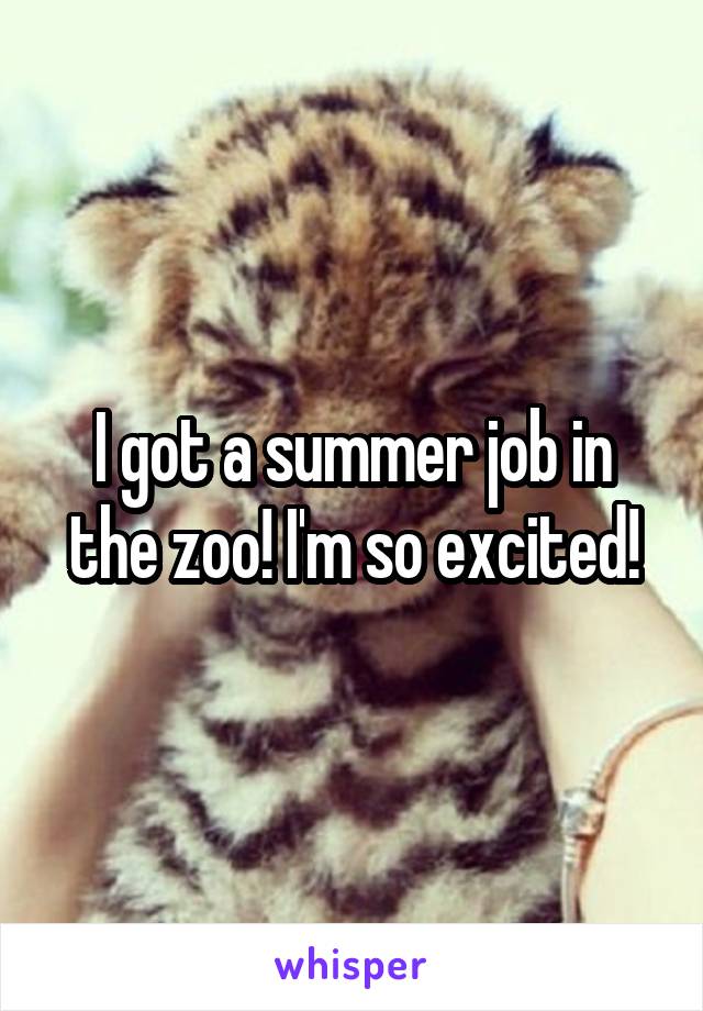 I got a summer job in the zoo! I'm so excited!