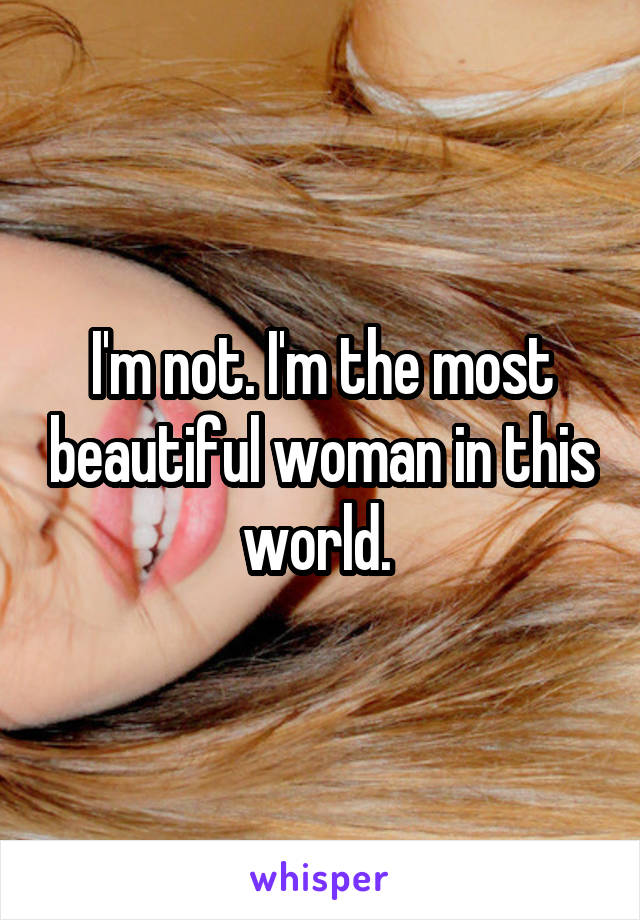 I'm not. I'm the most beautiful woman in this world. 