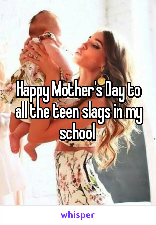 Happy Mother's Day to all the teen slags in my school 