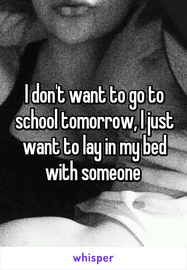 I don't want to go to school tomorrow, I just want to lay in my bed with someone 