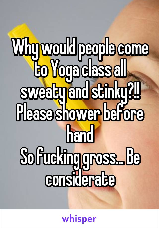 Why would people come to Yoga class all sweaty and stinky?!! Please shower before hand
So fucking gross... Be considerate