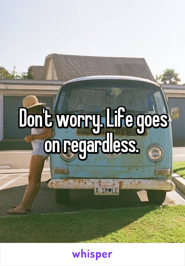 Don't worry. Life goes on regardless. 