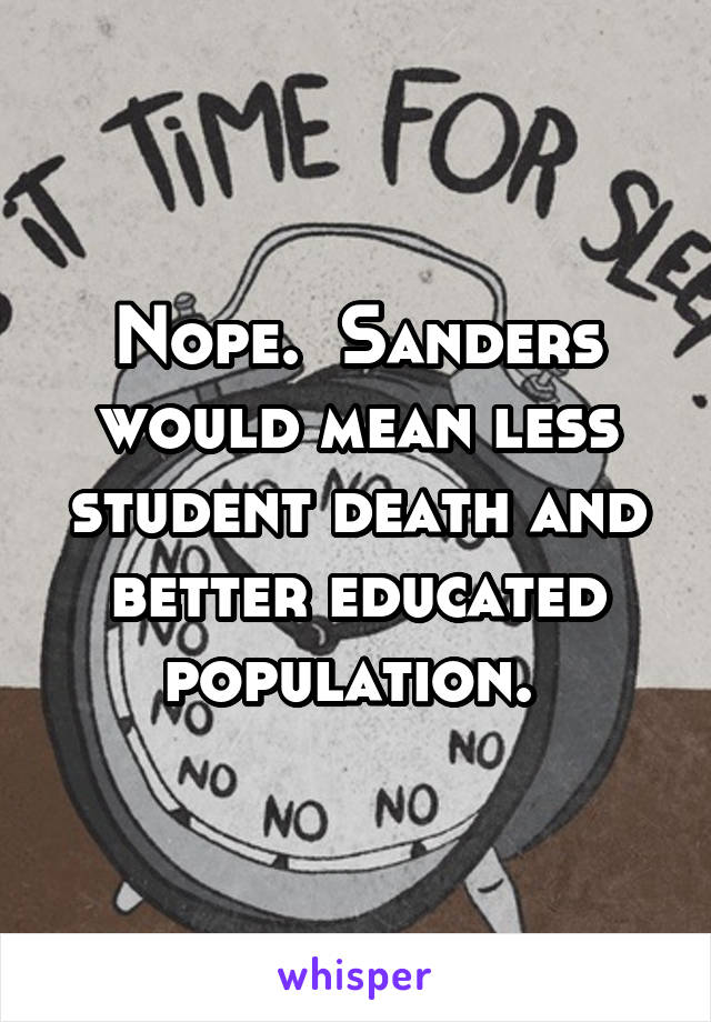 Nope.  Sanders would mean less student death and better educated population. 