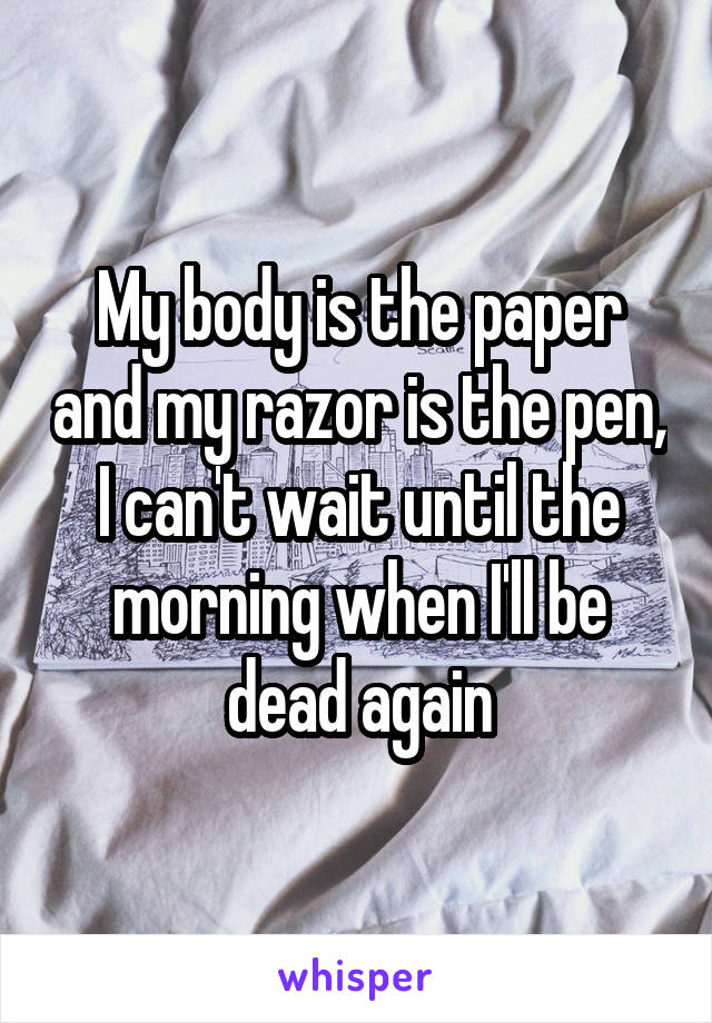 My body is the paper and my razor is the pen,
I can't wait until the morning when I'll be dead again