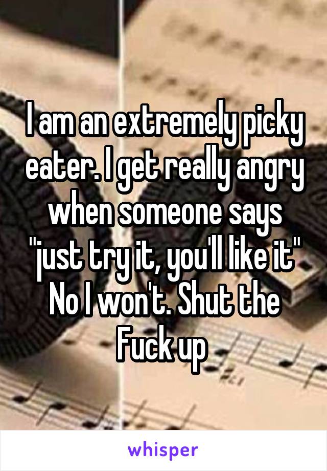 I am an extremely picky eater. I get really angry when someone says "just try it, you'll like it"
No I won't. Shut the Fuck up 