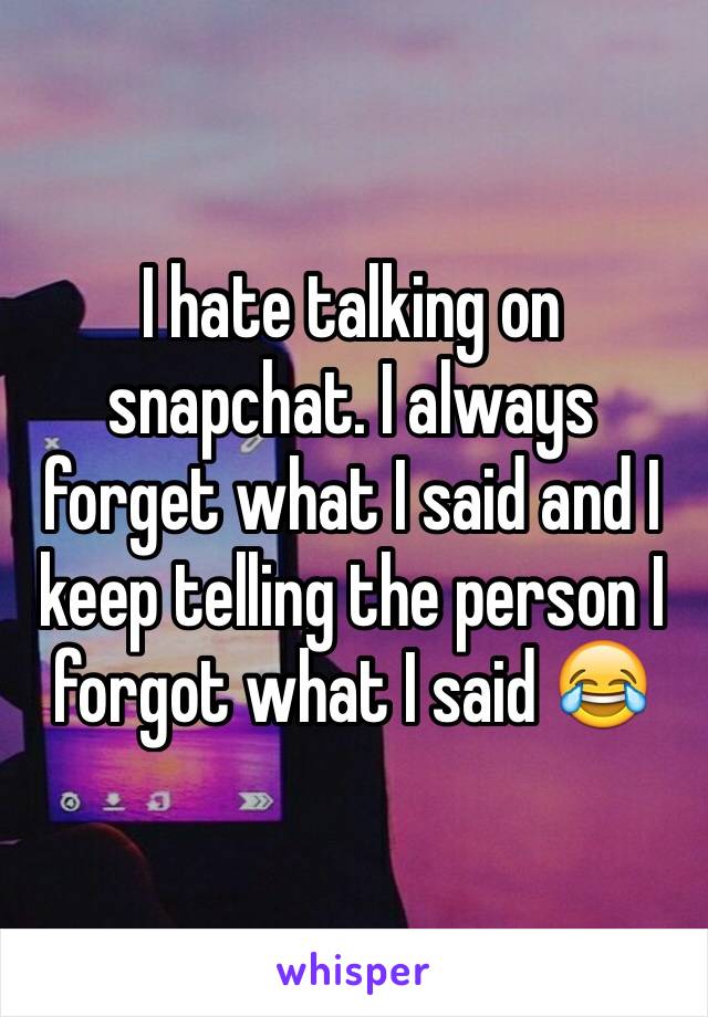 I hate talking on snapchat. I always forget what I said and I keep telling the person I forgot what I said 😂