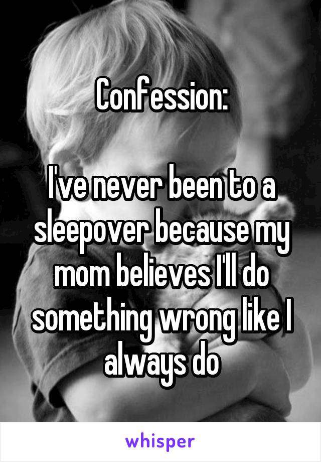 Confession:

I've never been to a sleepover because my mom believes I'll do something wrong like I always do