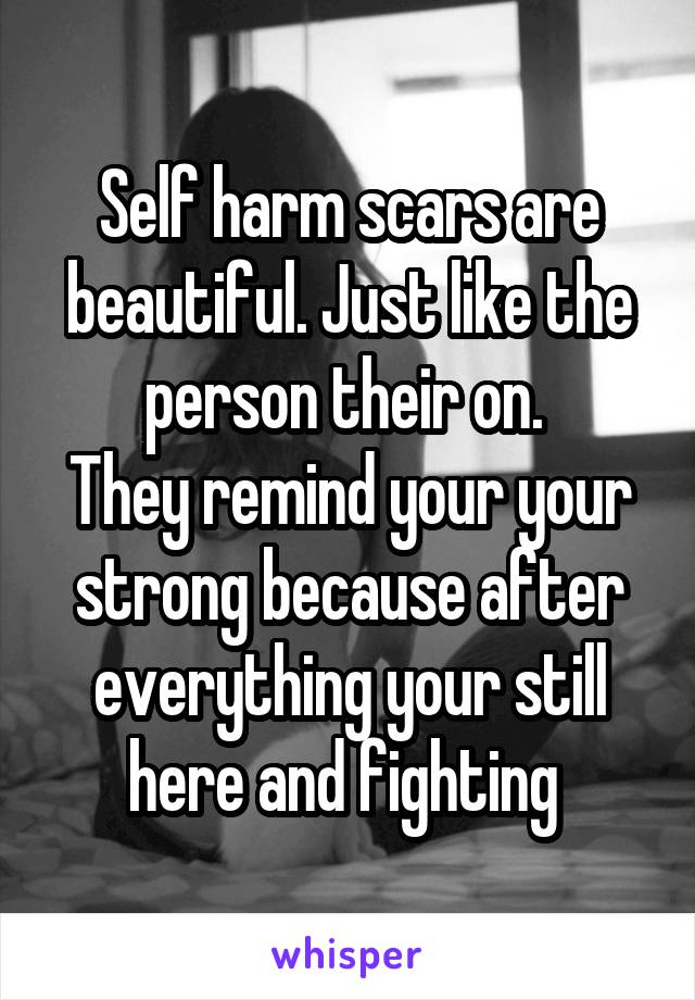 Self harm scars are beautiful. Just like the person their on. 
They remind your your strong because after everything your still here and fighting 