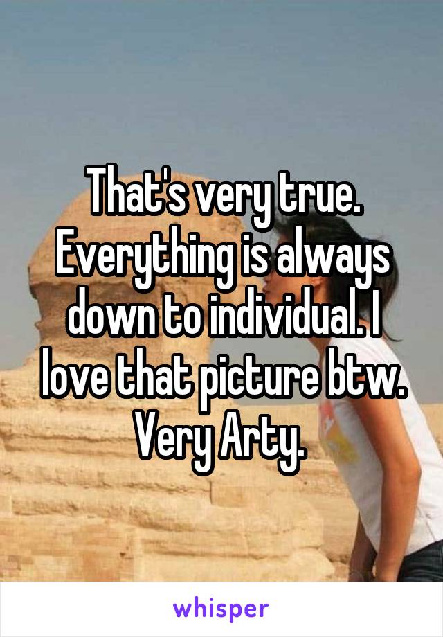 That's very true. Everything is always down to individual. I love that picture btw. Very Arty. 