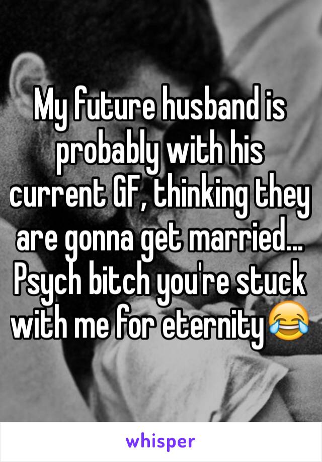 My future husband is probably with his current GF, thinking they are gonna get married... Psych bitch you're stuck with me for eternity😂