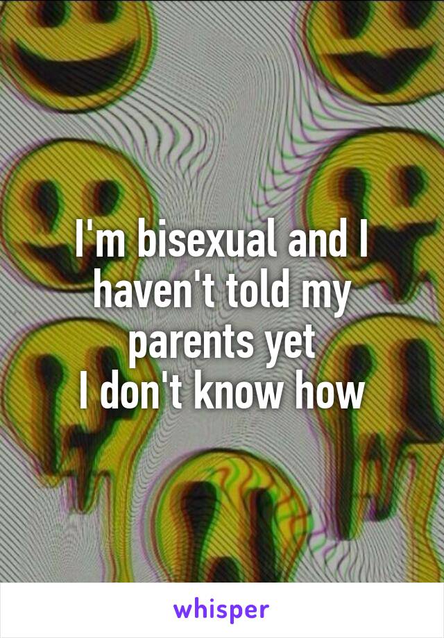 I'm bisexual and I haven't told my parents yet
I don't know how