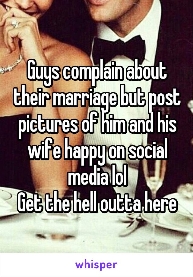 Guys complain about their marriage but post pictures of him and his wife happy on social media lol
Get the hell outta here