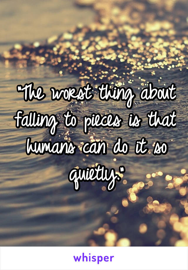 "The worst thing about falling to pieces is that humans can do it so quietly."