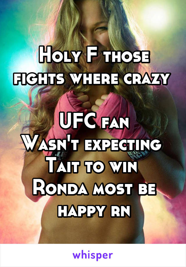 Holy F those fights where crazy 

UFC fan
Wasn't expecting 
Tait to win 
Ronda most be happy rn