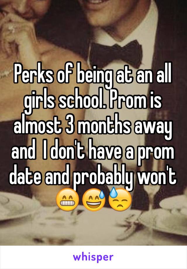 Perks of being at an all girls school. Prom is almost 3 months away and  I don't have a prom date and probably won't 😁😅😓 