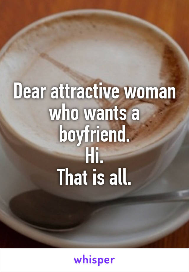 Dear attractive woman who wants a boyfriend.
Hi.
That is all.