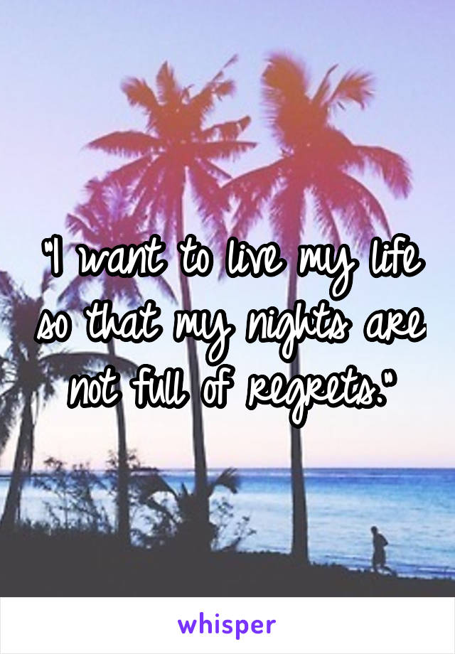 "I want to live my life so that my nights are not full of regrets."