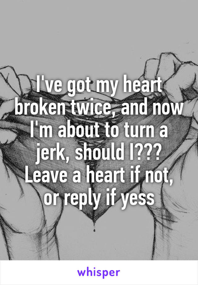 I've got my heart broken twice, and now I'm about to turn a jerk, should I???
Leave a heart if not, or reply if yess