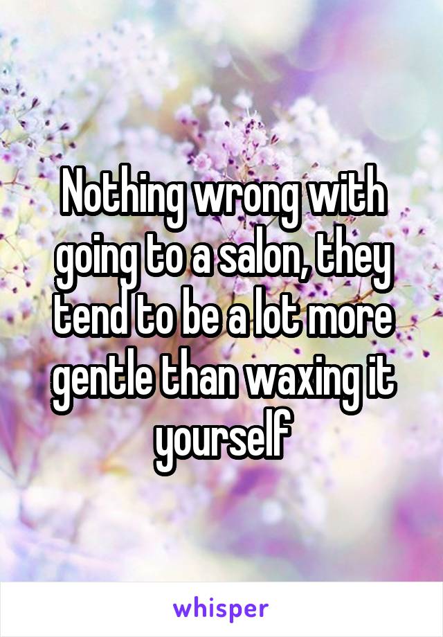 Nothing wrong with going to a salon, they tend to be a lot more gentle than waxing it yourself