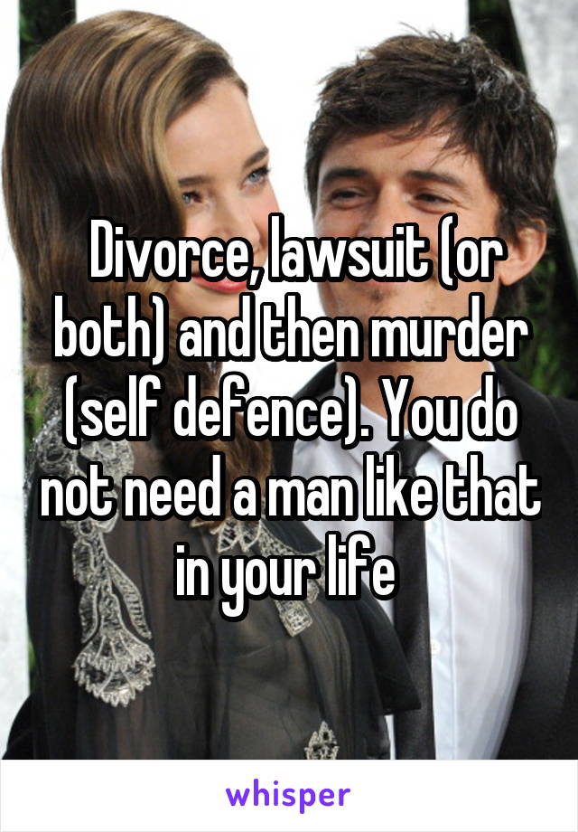  Divorce, lawsuit (or both) and then murder (self defence). You do not need a man like that in your life 