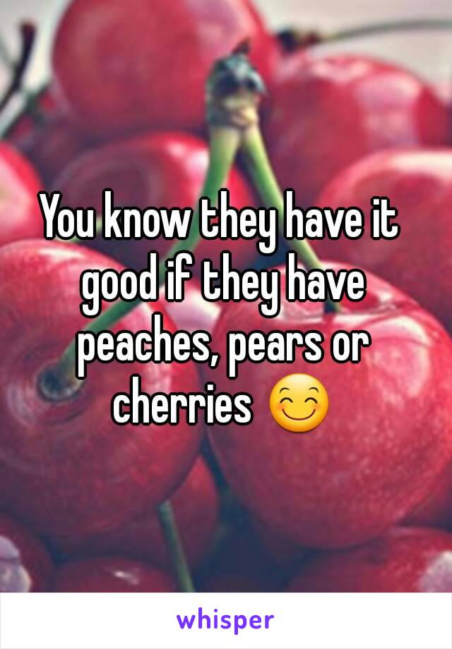 You know they have it good if they have peaches, pears or cherries 😊