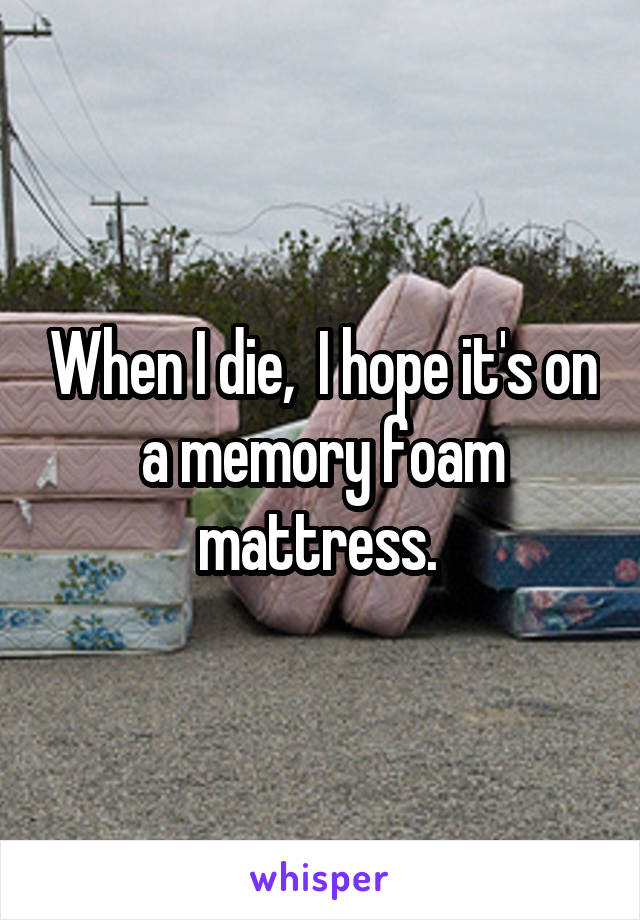 When I die,  I hope it's on a memory foam mattress. 