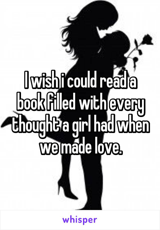 I wish i could read a book filled with every thought a girl had when we made love.