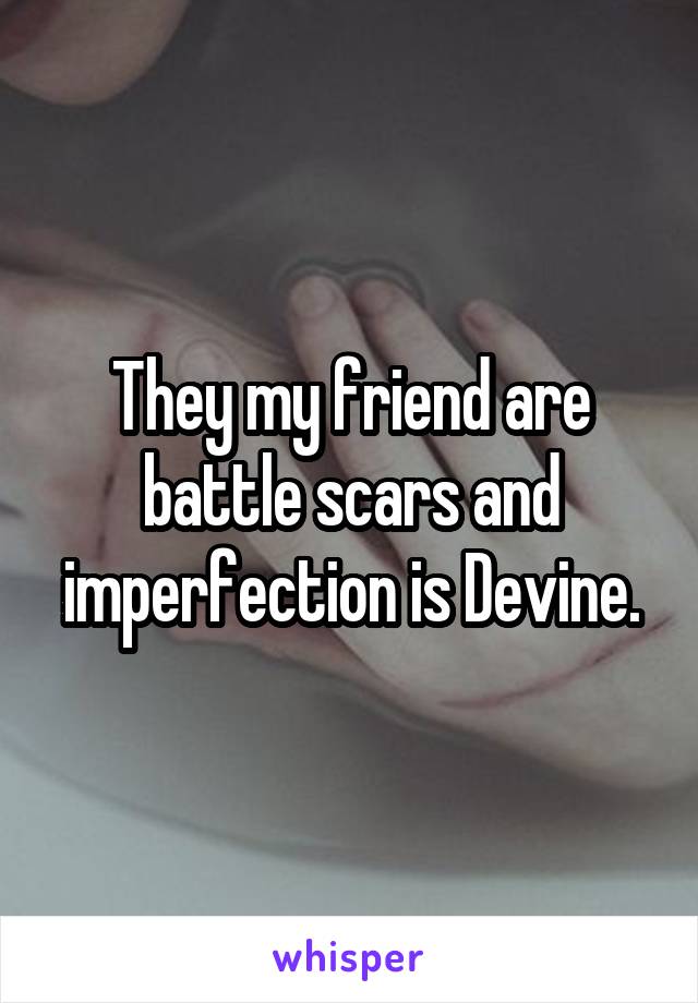 They my friend are battle scars and imperfection is Devine.