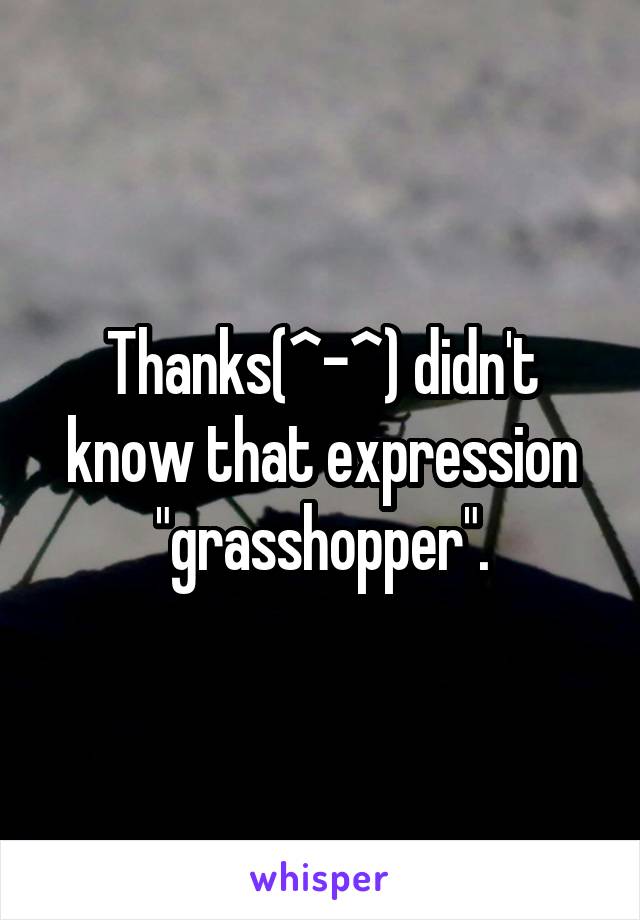 Thanks(^-^) didn't know that expression "grasshopper".