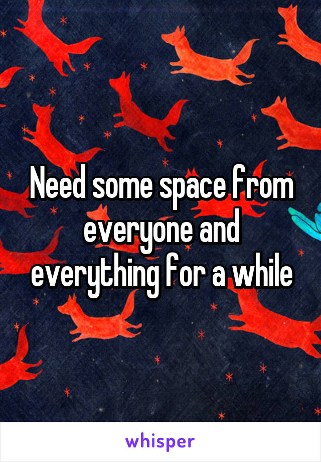 Need some space from everyone and everything for a while