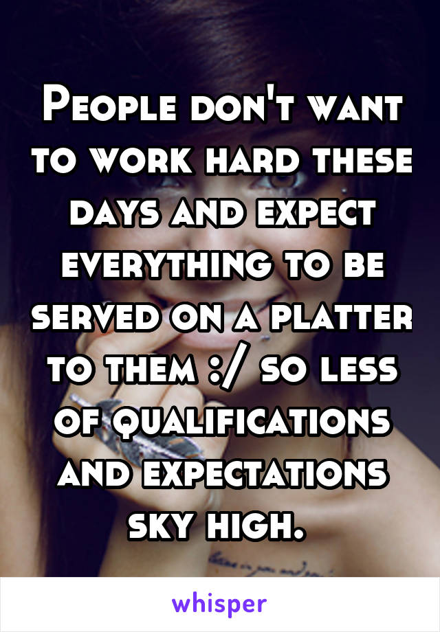 People don't want to work hard these days and expect everything to be served on a platter to them :/ so less of qualifications and expectations sky high. 