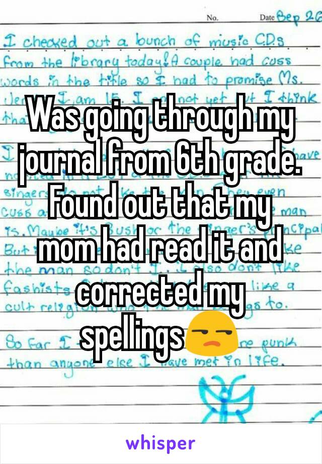 Was going through my journal from 6th grade. Found out that my mom had read it and corrected my spellings😒