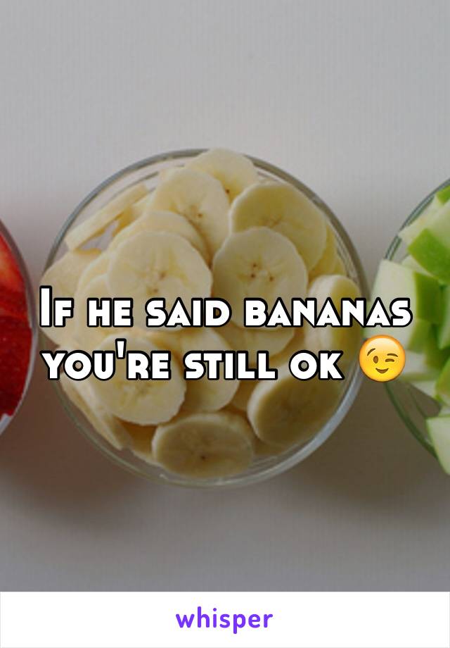 If he said bananas you're still ok 😉