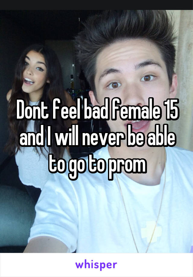 Dont feel bad female 15 and I will never be able to go to prom