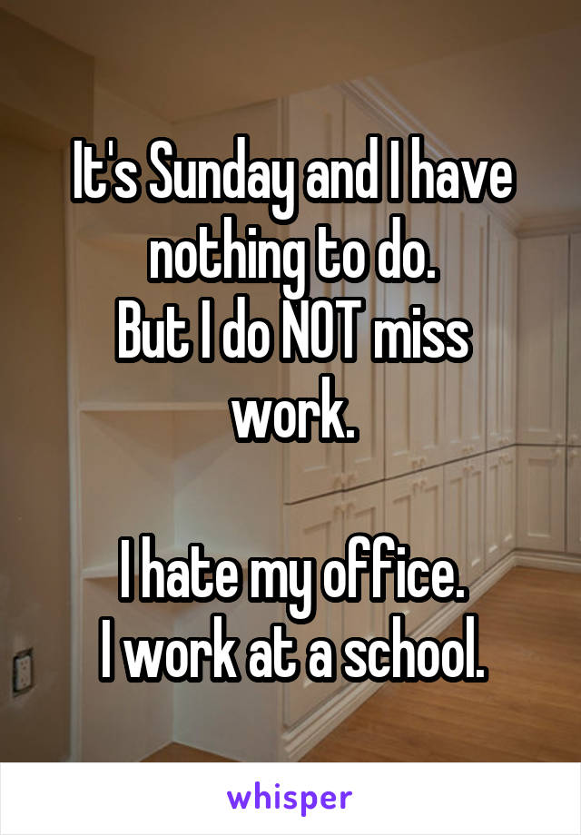 It's Sunday and I have nothing to do.
But I do NOT miss work.

I hate my office.
I work at a school.