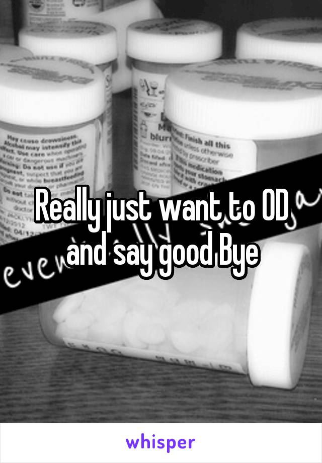 Really just want to OD and say good Bye