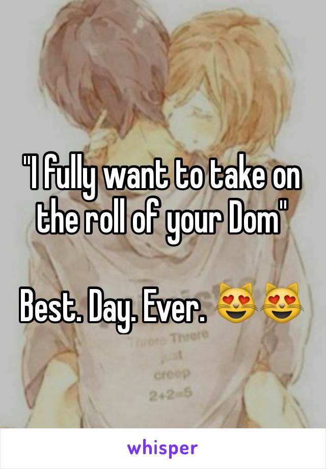 "I fully want to take on the roll of your Dom" 

Best. Day. Ever. 😻😻